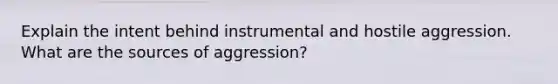 Explain the intent behind instrumental and hostile aggression. What are the sources of aggression?