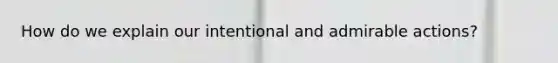 How do we explain our intentional and admirable actions?