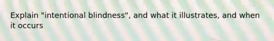 Explain "intentional blindness", and what it illustrates, and when it occurs