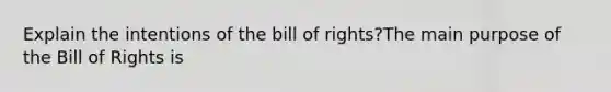 Explain the intentions of the bill of rights?The main purpose of the Bill of Rights is