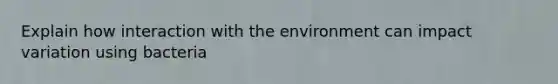 Explain how interaction with the environment can impact variation using bacteria