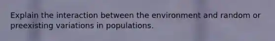 Explain the interaction between the environment and random or preexisting variations in populations.