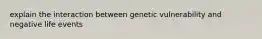 explain the interaction between genetic vulnerability and negative life events