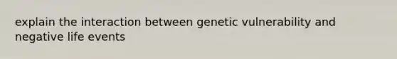 explain the interaction between genetic vulnerability and negative life events