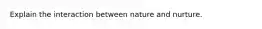 Explain the interaction between nature and nurture.