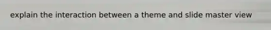 explain the interaction between a theme and slide master view