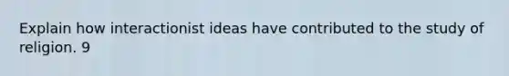 Explain how interactionist ideas have contributed to the study of religion. 9