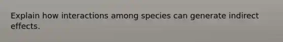 Explain how interactions among species can generate indirect effects.