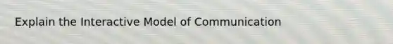 Explain the Interactive Model of Communication