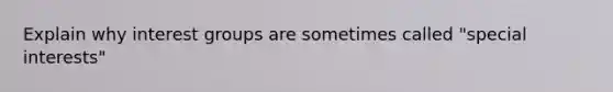 Explain why interest groups are sometimes called "special interests"