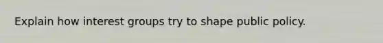 Explain how interest groups try to shape public policy.