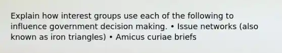 Explain how interest groups use each of the following to influence government decision making. • Issue networks (also known as iron triangles) • Amicus curiae briefs