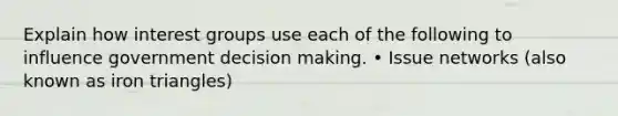 Explain how interest groups use each of the following to influence government decision making. • Issue networks (also known as iron triangles)