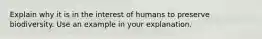 Explain why it is in the interest of humans to preserve biodiversity. Use an example in your explanation.