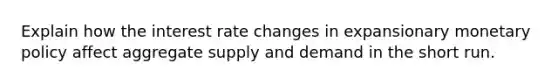 Explain how the interest rate changes in expansionary monetary policy affect aggregate supply and demand in the short run.