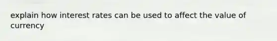 explain how interest rates can be used to affect the value of currency