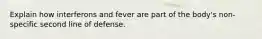 Explain how interferons and fever are part of the body's non-specific second line of defense.