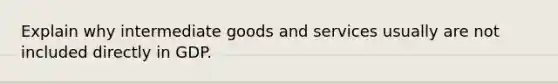 Explain why intermediate goods and services usually are not included directly in GDP.