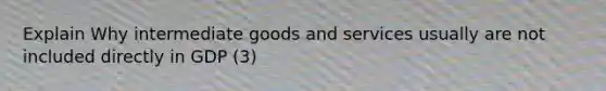 Explain Why intermediate goods and services usually are not included directly in GDP (3)