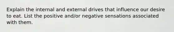 Explain the internal and external drives that influence our desire to eat. List the positive and/or negative sensations associated with them.