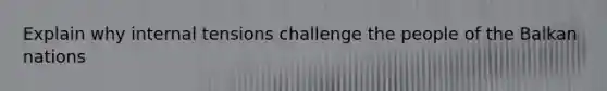 Explain why internal tensions challenge the people of the Balkan nations