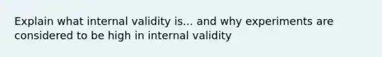 Explain what internal validity is... and why experiments are considered to be high in internal validity