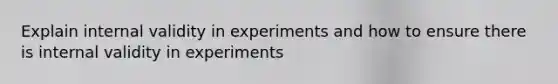 Explain internal validity in experiments and how to ensure there is internal validity in experiments