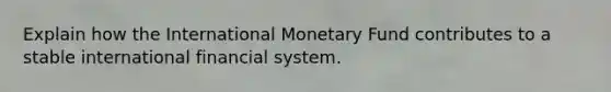 Explain how the International Monetary Fund contributes to a stable international financial system.