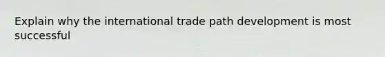 Explain why the international trade path development is most successful