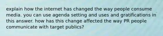 explain how the internet has changed the way people consume media. you can use agenda setting and uses and gratifications in this answer. how has this change affected the way PR people communicate with target publics?