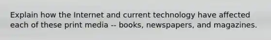 Explain how the Internet and current technology have affected each of these print media -- books, newspapers, and magazines.