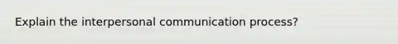 Explain the interpersonal communication process?