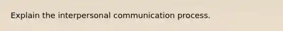 Explain the interpersonal communication process.