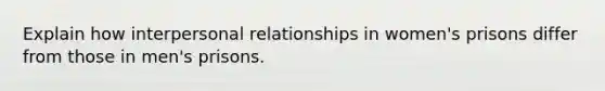 Explain how interpersonal relationships in women's prisons differ from those in men's prisons.