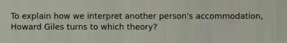 To explain how we interpret another person's accommodation, Howard Giles turns to which theory?