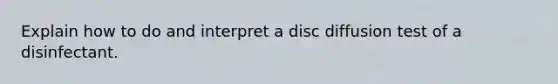 Explain how to do and interpret a disc diffusion test of a disinfectant.