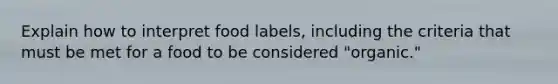 Explain how to interpret food labels, including the criteria that must be met for a food to be considered "organic."