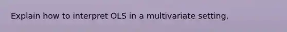 Explain how to interpret OLS in a multivariate setting.