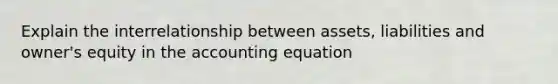 Explain the interrelationship between assets, liabilities and owner's equity in the accounting equation