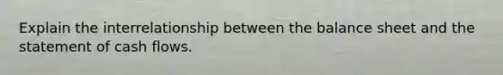 Explain the interrelationship between the balance sheet and the statement of cash flows.