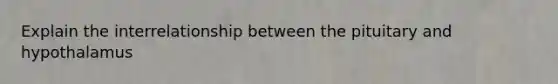 Explain the interrelationship between the pituitary and hypothalamus