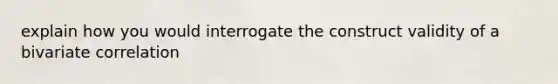 explain how you would interrogate the construct validity of a bivariate correlation