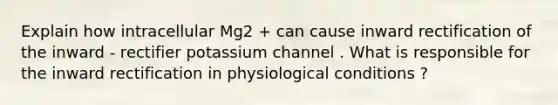 Explain how intracellular Mg2 + can cause inward rectification of the inward - rectifier potassium channel . What is responsible for the inward rectification in physiological conditions ?