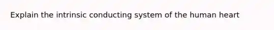 Explain the intrinsic conducting system of the human heart