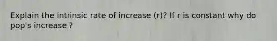 Explain the intrinsic rate of increase (r)? If r is constant why do pop's increase ?