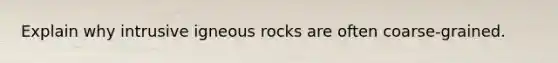 Explain why intrusive igneous rocks are often coarse-grained.