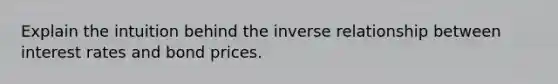 Explain the intuition behind the inverse relationship between interest rates and bond prices.