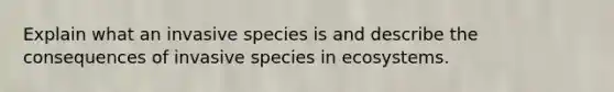 Explain what an invasive species is and describe the consequences of invasive species in ecosystems.