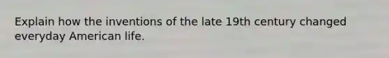 Explain how the inventions of the late 19th century changed everyday American life.