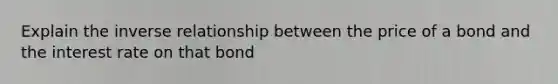 Explain the inverse relationship between the price of a bond and the interest rate on that bond